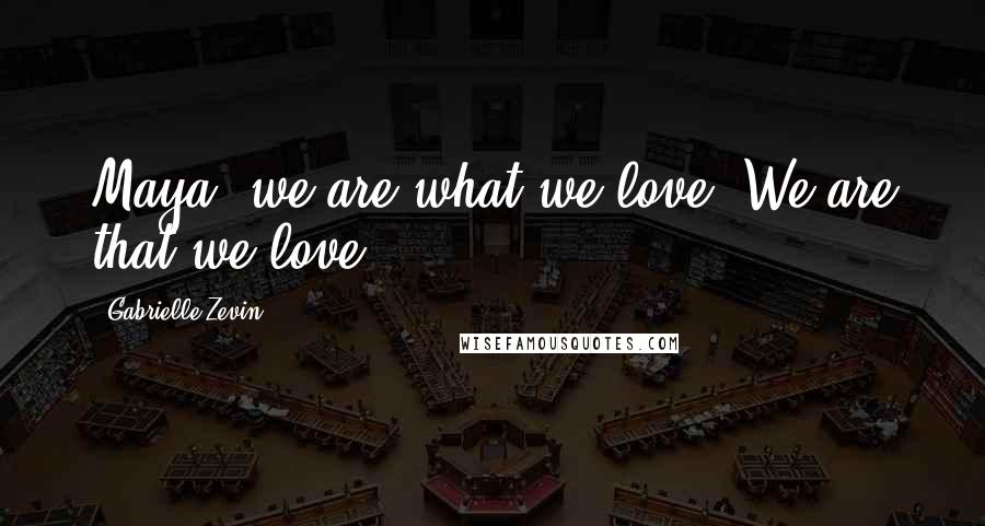 Gabrielle Zevin Quotes: Maya, we are what we love. We are that we love.