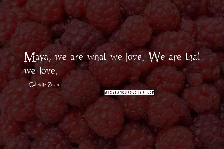 Gabrielle Zevin Quotes: Maya, we are what we love. We are that we love.