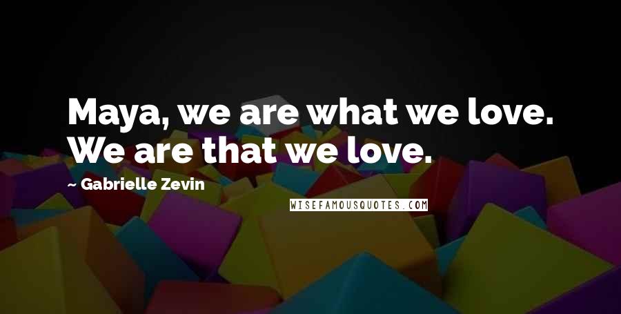 Gabrielle Zevin Quotes: Maya, we are what we love. We are that we love.