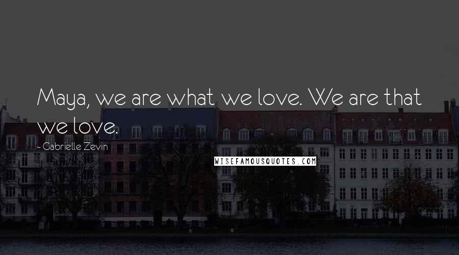 Gabrielle Zevin Quotes: Maya, we are what we love. We are that we love.