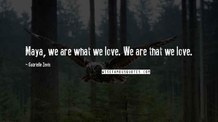 Gabrielle Zevin Quotes: Maya, we are what we love. We are that we love.