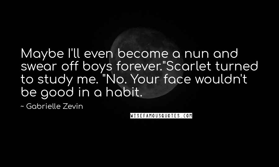 Gabrielle Zevin Quotes: Maybe I'll even become a nun and swear off boys forever."Scarlet turned to study me. "No. Your face wouldn't be good in a habit.