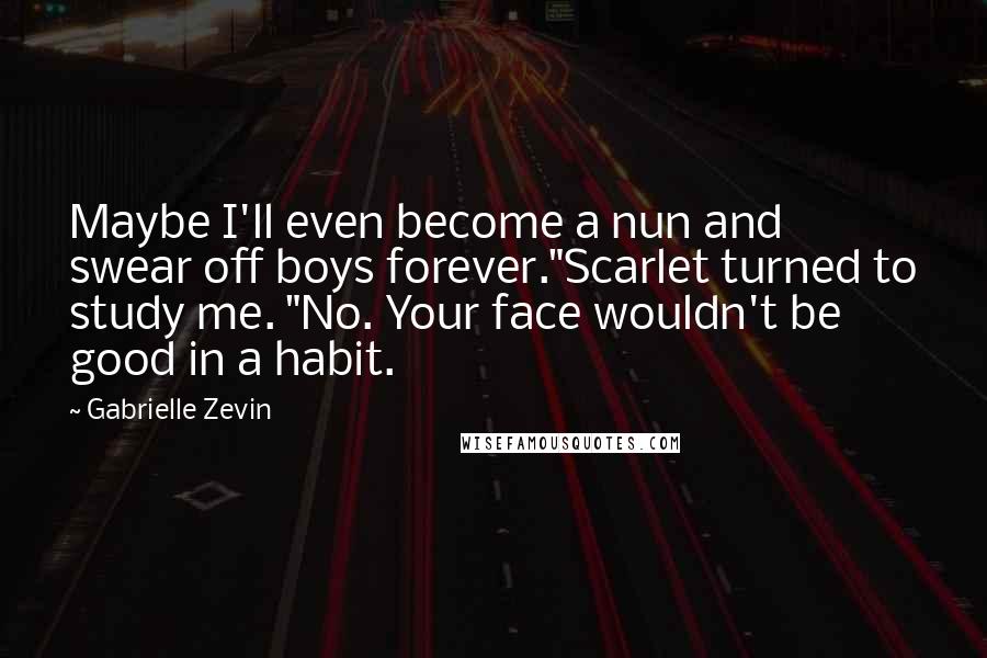 Gabrielle Zevin Quotes: Maybe I'll even become a nun and swear off boys forever."Scarlet turned to study me. "No. Your face wouldn't be good in a habit.