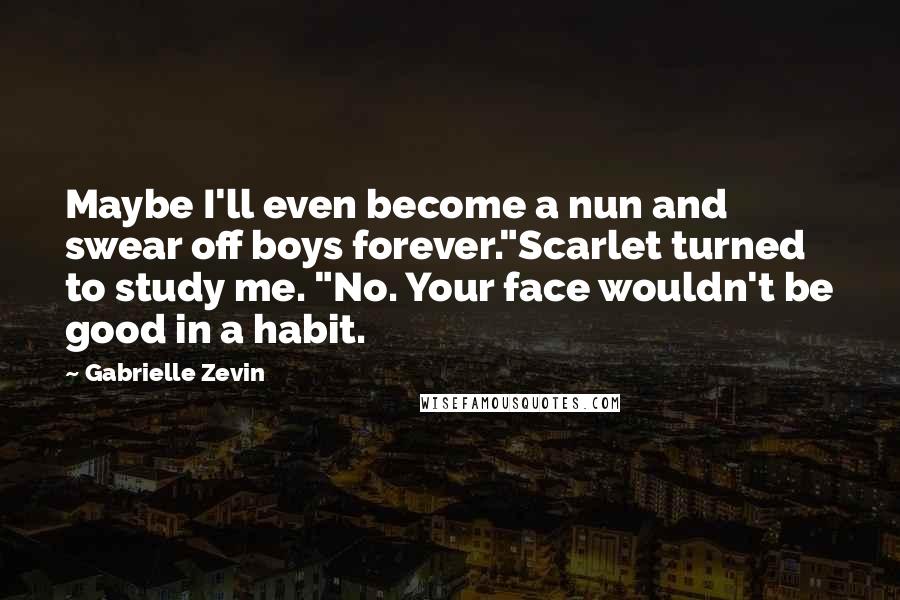 Gabrielle Zevin Quotes: Maybe I'll even become a nun and swear off boys forever."Scarlet turned to study me. "No. Your face wouldn't be good in a habit.