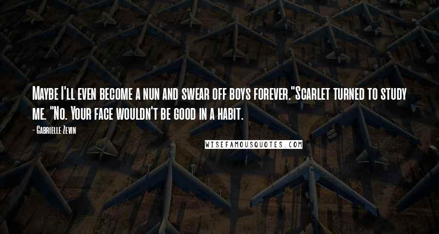 Gabrielle Zevin Quotes: Maybe I'll even become a nun and swear off boys forever."Scarlet turned to study me. "No. Your face wouldn't be good in a habit.