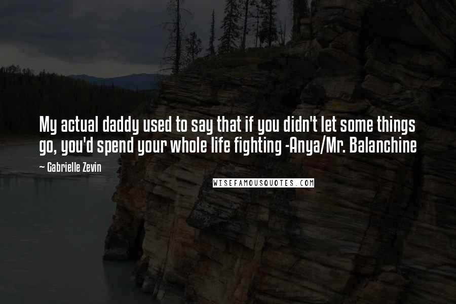 Gabrielle Zevin Quotes: My actual daddy used to say that if you didn't let some things go, you'd spend your whole life fighting -Anya/Mr. Balanchine