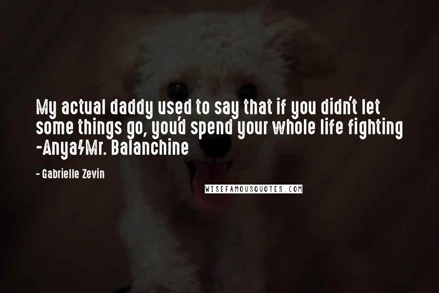 Gabrielle Zevin Quotes: My actual daddy used to say that if you didn't let some things go, you'd spend your whole life fighting -Anya/Mr. Balanchine