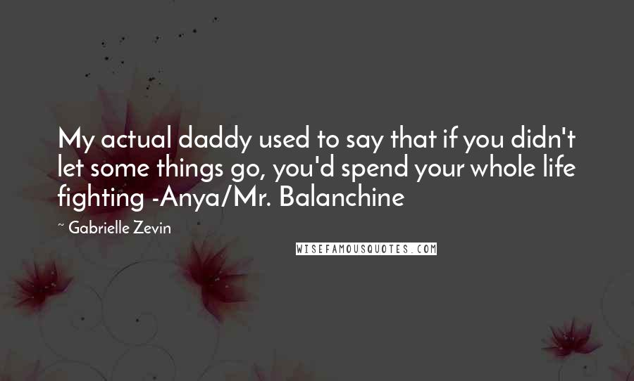 Gabrielle Zevin Quotes: My actual daddy used to say that if you didn't let some things go, you'd spend your whole life fighting -Anya/Mr. Balanchine