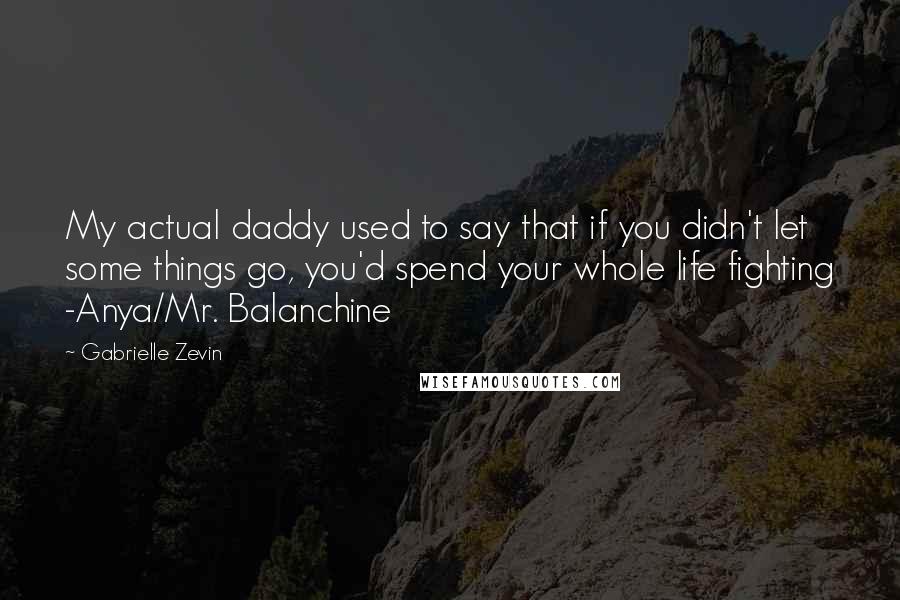 Gabrielle Zevin Quotes: My actual daddy used to say that if you didn't let some things go, you'd spend your whole life fighting -Anya/Mr. Balanchine