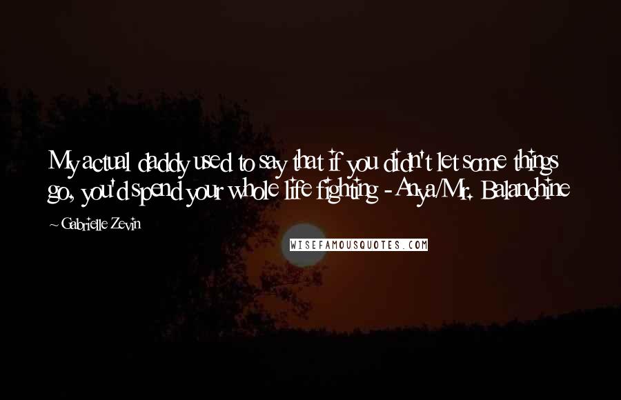 Gabrielle Zevin Quotes: My actual daddy used to say that if you didn't let some things go, you'd spend your whole life fighting -Anya/Mr. Balanchine