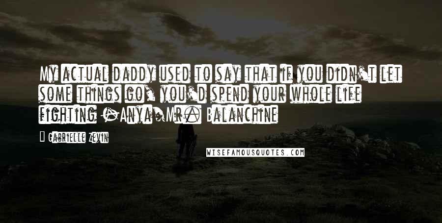 Gabrielle Zevin Quotes: My actual daddy used to say that if you didn't let some things go, you'd spend your whole life fighting -Anya/Mr. Balanchine