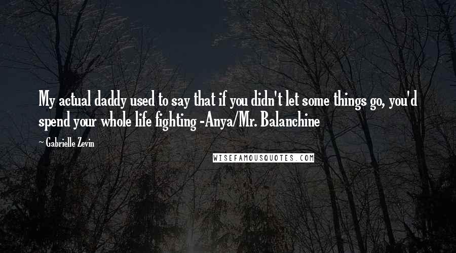 Gabrielle Zevin Quotes: My actual daddy used to say that if you didn't let some things go, you'd spend your whole life fighting -Anya/Mr. Balanchine