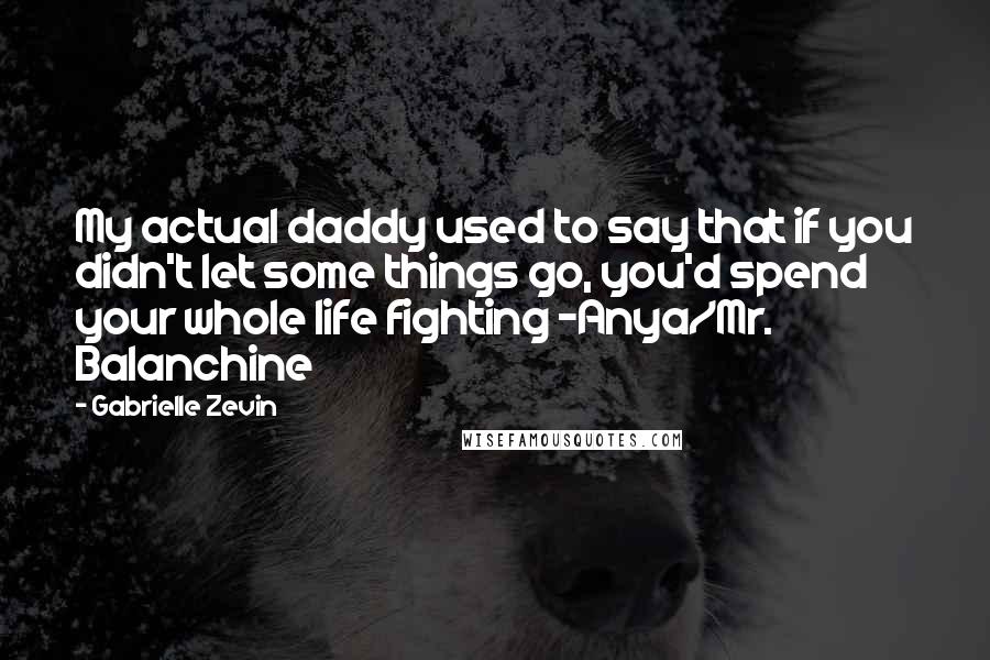 Gabrielle Zevin Quotes: My actual daddy used to say that if you didn't let some things go, you'd spend your whole life fighting -Anya/Mr. Balanchine