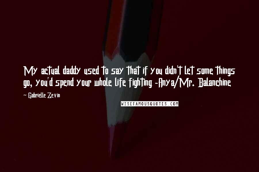 Gabrielle Zevin Quotes: My actual daddy used to say that if you didn't let some things go, you'd spend your whole life fighting -Anya/Mr. Balanchine