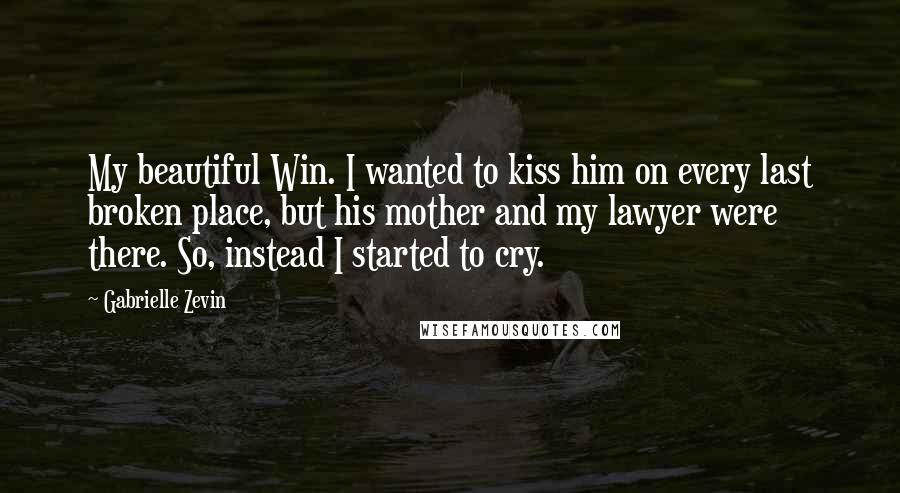 Gabrielle Zevin Quotes: My beautiful Win. I wanted to kiss him on every last broken place, but his mother and my lawyer were there. So, instead I started to cry.
