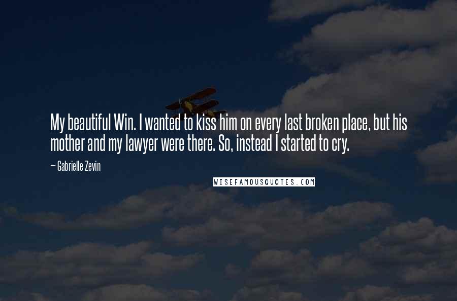 Gabrielle Zevin Quotes: My beautiful Win. I wanted to kiss him on every last broken place, but his mother and my lawyer were there. So, instead I started to cry.