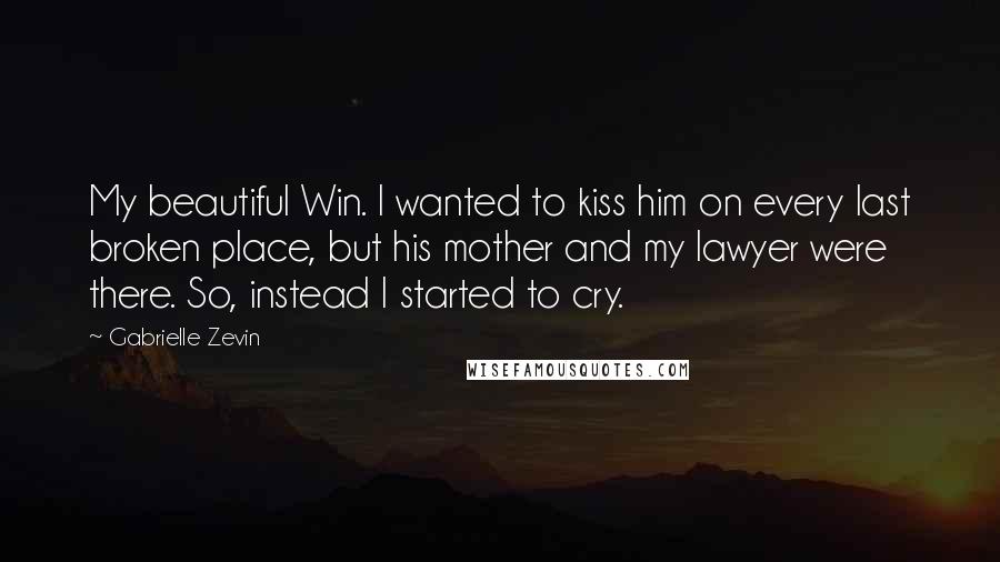 Gabrielle Zevin Quotes: My beautiful Win. I wanted to kiss him on every last broken place, but his mother and my lawyer were there. So, instead I started to cry.