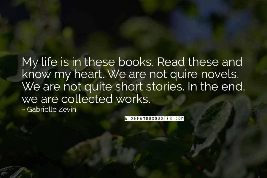 Gabrielle Zevin Quotes: My life is in these books. Read these and know my heart. We are not quire novels. We are not quite short stories. In the end, we are collected works.