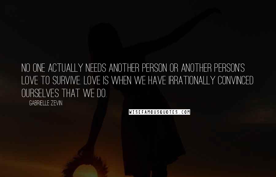 Gabrielle Zevin Quotes: No one actually needs another person or another person's love to survive. Love is when we have irrationally convinced ourselves that we do.