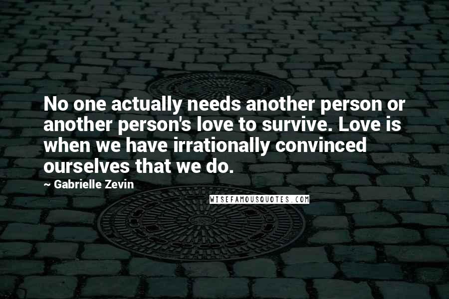 Gabrielle Zevin Quotes: No one actually needs another person or another person's love to survive. Love is when we have irrationally convinced ourselves that we do.