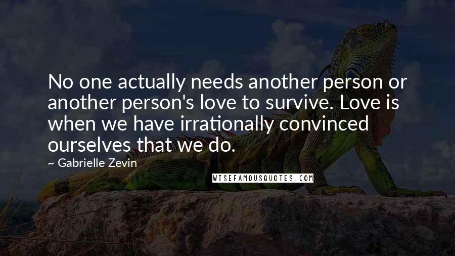 Gabrielle Zevin Quotes: No one actually needs another person or another person's love to survive. Love is when we have irrationally convinced ourselves that we do.