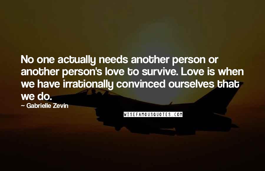 Gabrielle Zevin Quotes: No one actually needs another person or another person's love to survive. Love is when we have irrationally convinced ourselves that we do.