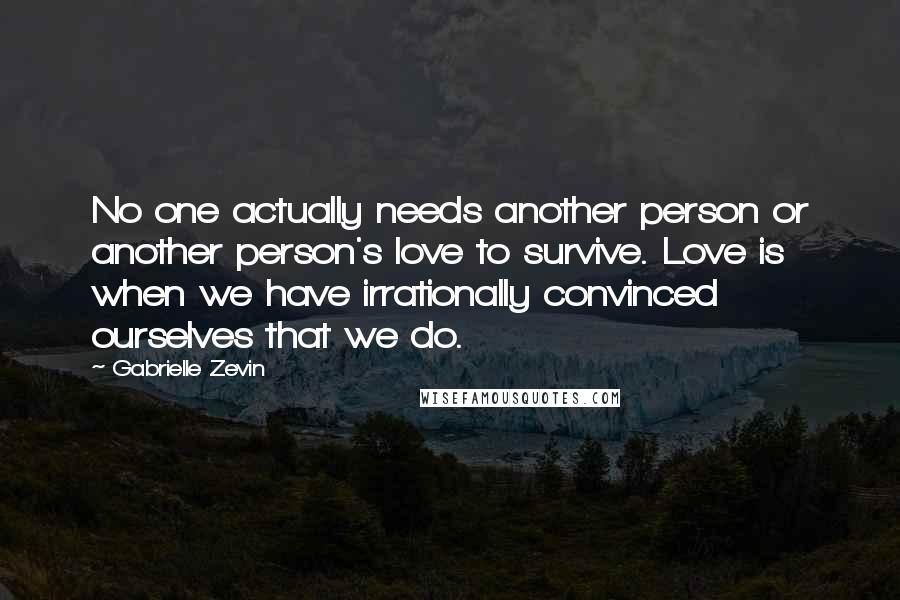 Gabrielle Zevin Quotes: No one actually needs another person or another person's love to survive. Love is when we have irrationally convinced ourselves that we do.