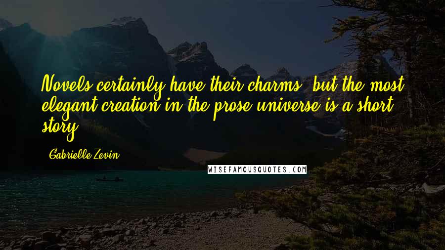 Gabrielle Zevin Quotes: Novels certainly have their charms, but the most elegant creation in the prose universe is a short story.