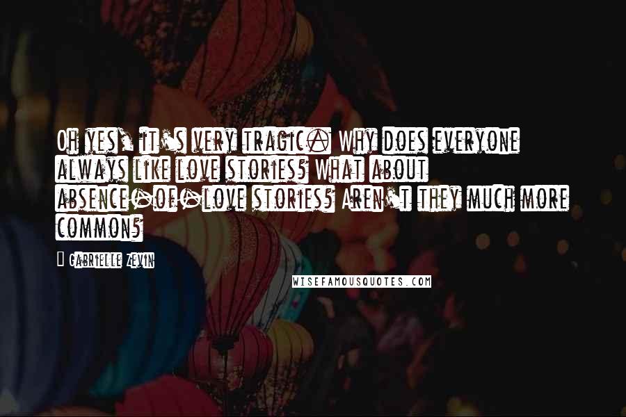 Gabrielle Zevin Quotes: Oh yes, it's very tragic. Why does everyone always like love stories? What about absence-of-love stories? Aren't they much more common?