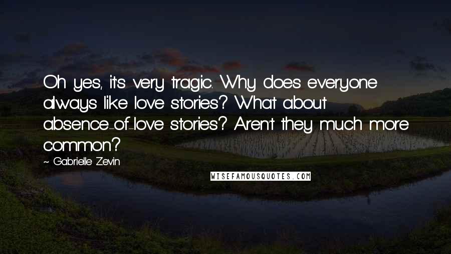 Gabrielle Zevin Quotes: Oh yes, it's very tragic. Why does everyone always like love stories? What about absence-of-love stories? Aren't they much more common?