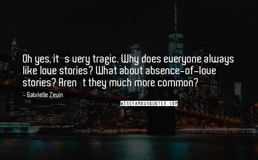 Gabrielle Zevin Quotes: Oh yes, it's very tragic. Why does everyone always like love stories? What about absence-of-love stories? Aren't they much more common?