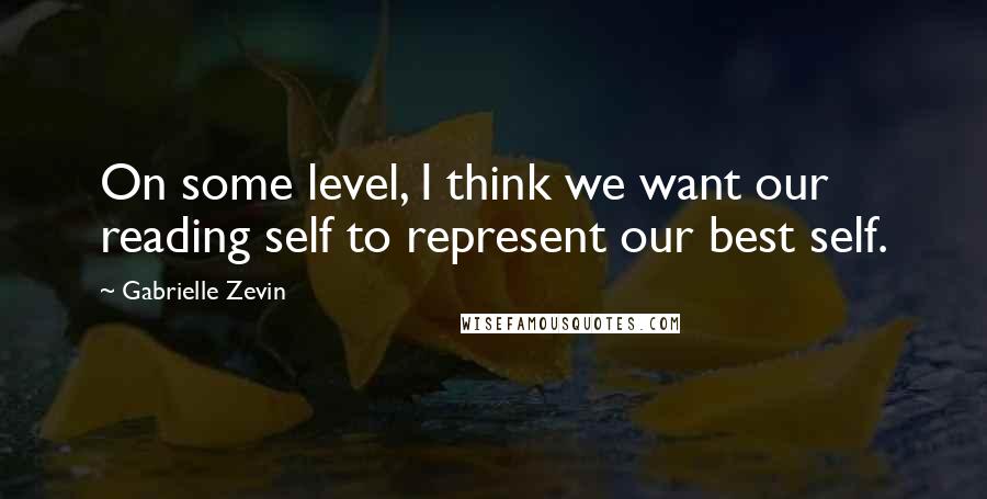 Gabrielle Zevin Quotes: On some level, I think we want our reading self to represent our best self.