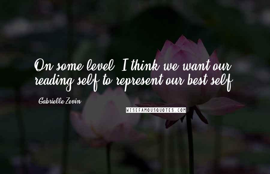 Gabrielle Zevin Quotes: On some level, I think we want our reading self to represent our best self.