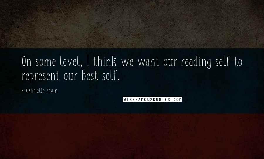 Gabrielle Zevin Quotes: On some level, I think we want our reading self to represent our best self.