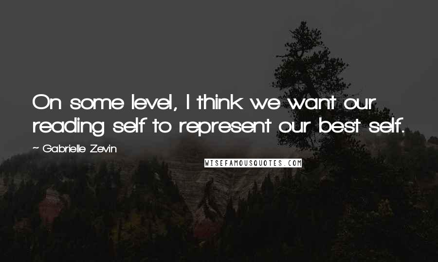 Gabrielle Zevin Quotes: On some level, I think we want our reading self to represent our best self.
