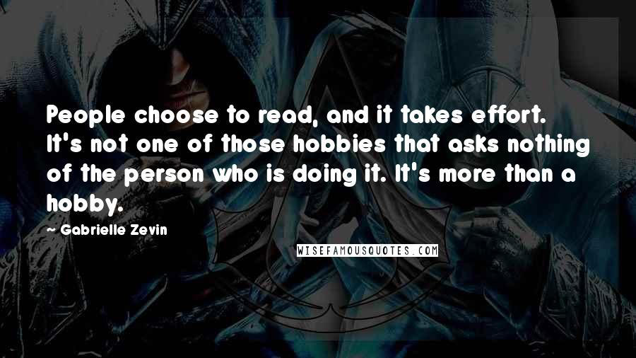Gabrielle Zevin Quotes: People choose to read, and it takes effort. It's not one of those hobbies that asks nothing of the person who is doing it. It's more than a hobby.