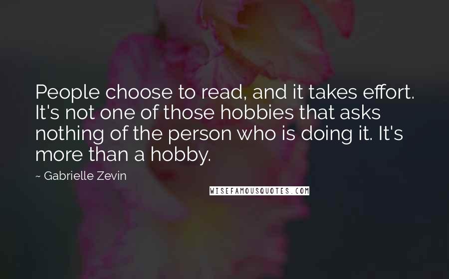 Gabrielle Zevin Quotes: People choose to read, and it takes effort. It's not one of those hobbies that asks nothing of the person who is doing it. It's more than a hobby.