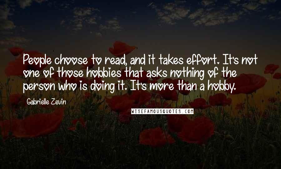 Gabrielle Zevin Quotes: People choose to read, and it takes effort. It's not one of those hobbies that asks nothing of the person who is doing it. It's more than a hobby.