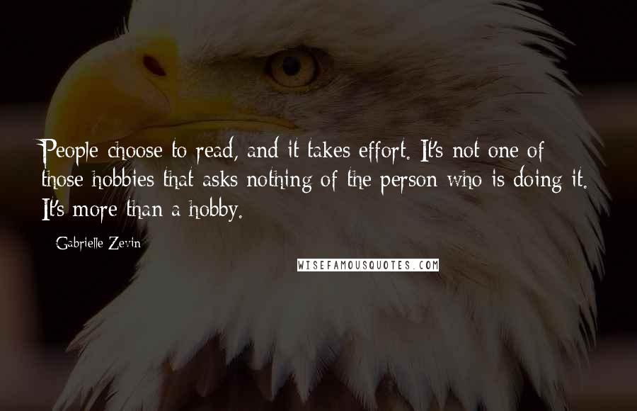 Gabrielle Zevin Quotes: People choose to read, and it takes effort. It's not one of those hobbies that asks nothing of the person who is doing it. It's more than a hobby.