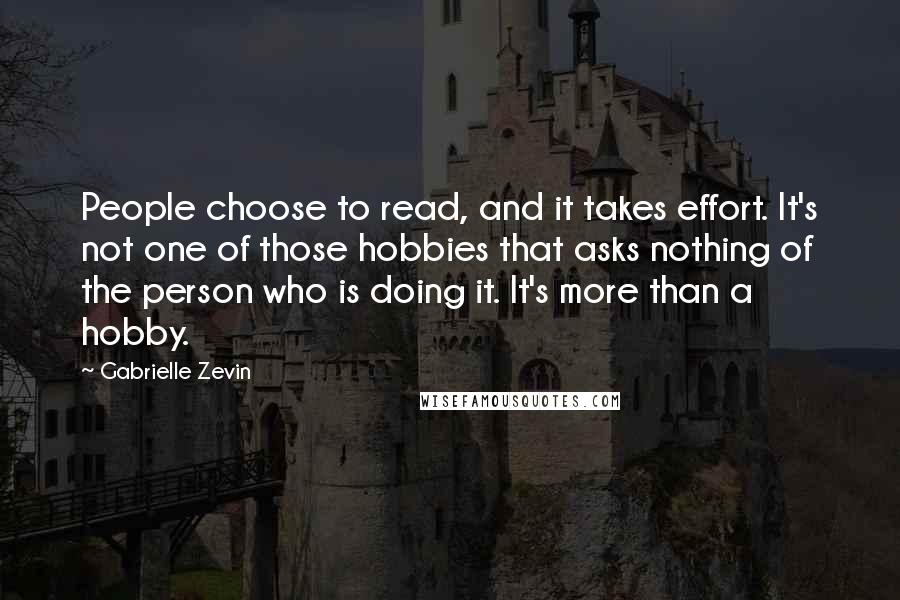 Gabrielle Zevin Quotes: People choose to read, and it takes effort. It's not one of those hobbies that asks nothing of the person who is doing it. It's more than a hobby.