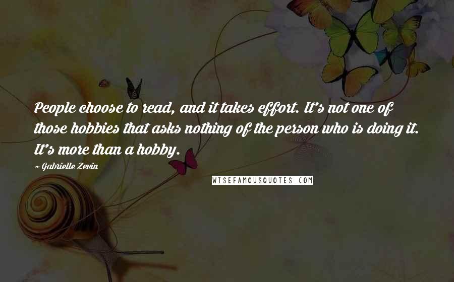 Gabrielle Zevin Quotes: People choose to read, and it takes effort. It's not one of those hobbies that asks nothing of the person who is doing it. It's more than a hobby.