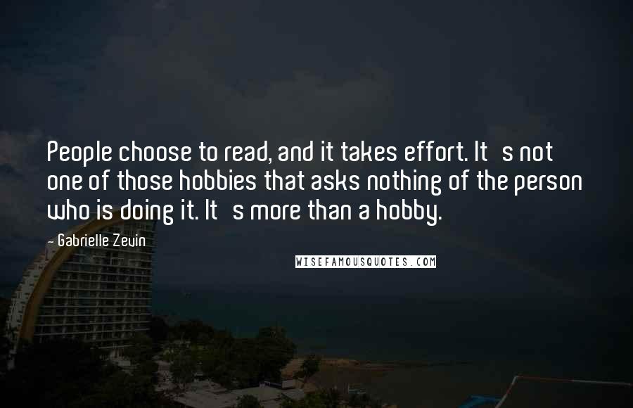 Gabrielle Zevin Quotes: People choose to read, and it takes effort. It's not one of those hobbies that asks nothing of the person who is doing it. It's more than a hobby.