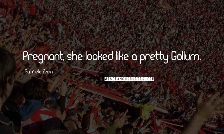 Gabrielle Zevin Quotes: Pregnant, she looked like a pretty Gollum.