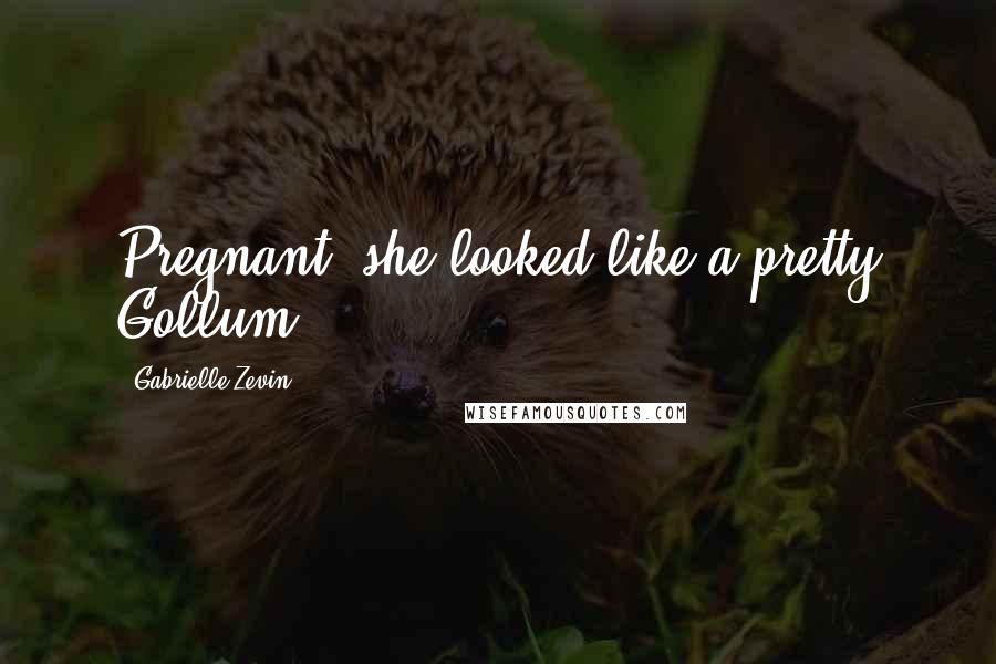 Gabrielle Zevin Quotes: Pregnant, she looked like a pretty Gollum.