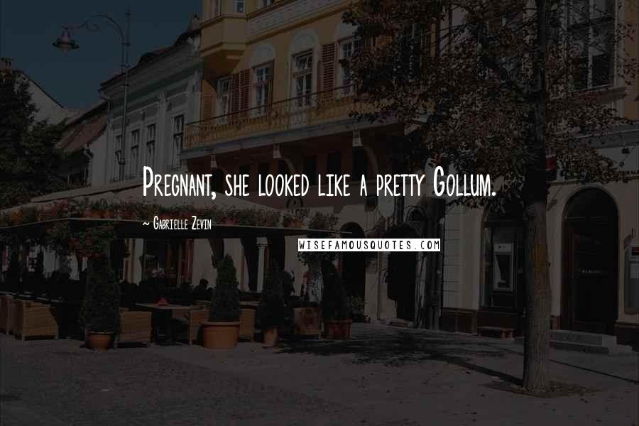 Gabrielle Zevin Quotes: Pregnant, she looked like a pretty Gollum.