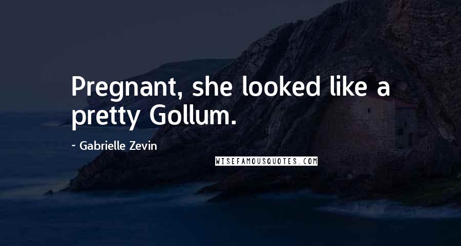 Gabrielle Zevin Quotes: Pregnant, she looked like a pretty Gollum.