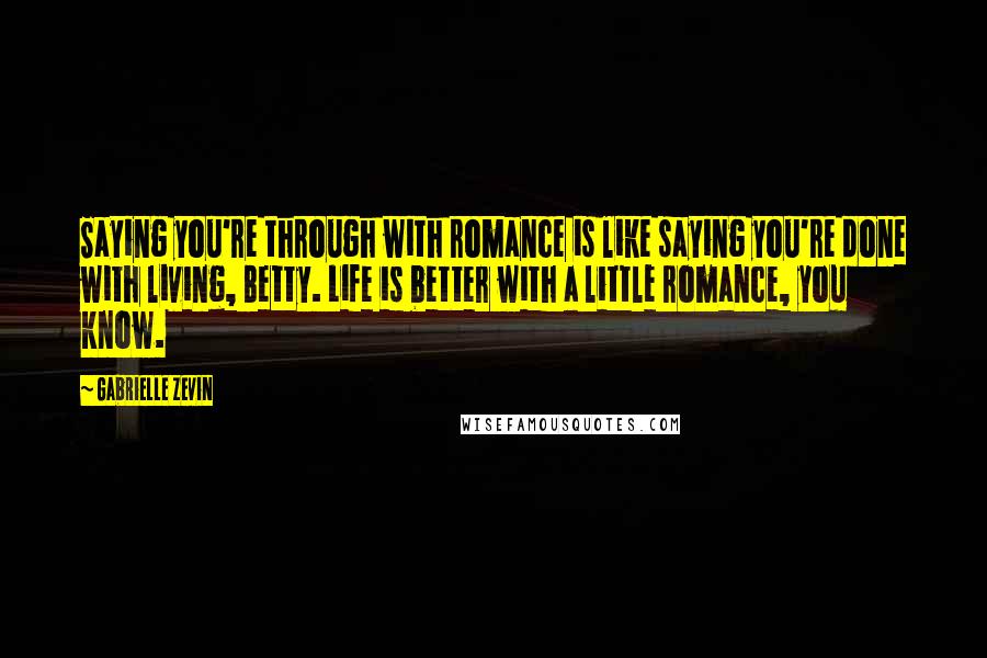 Gabrielle Zevin Quotes: Saying you're through with romance is like saying you're done with living, Betty. Life is better with a little romance, you know.