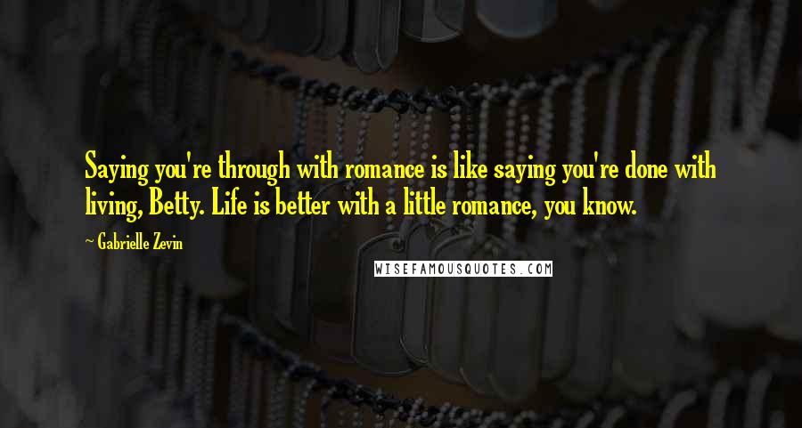 Gabrielle Zevin Quotes: Saying you're through with romance is like saying you're done with living, Betty. Life is better with a little romance, you know.