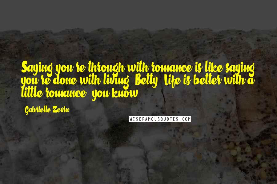 Gabrielle Zevin Quotes: Saying you're through with romance is like saying you're done with living, Betty. Life is better with a little romance, you know.