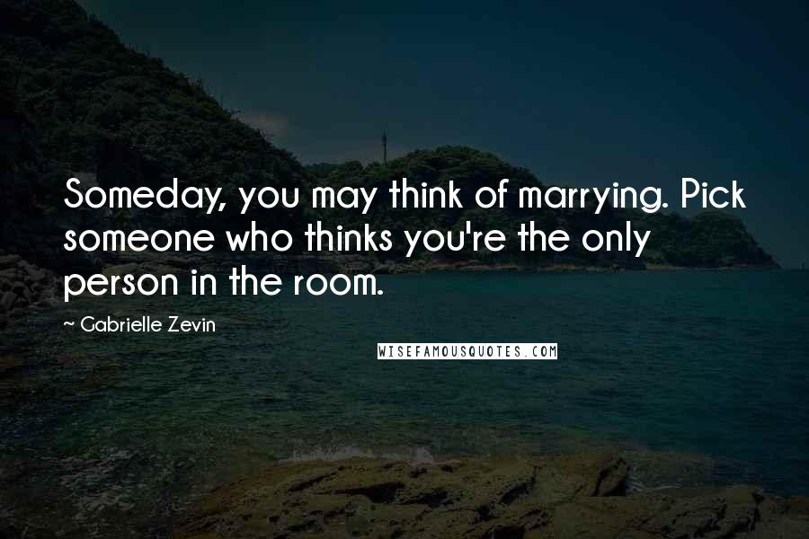 Gabrielle Zevin Quotes: Someday, you may think of marrying. Pick someone who thinks you're the only person in the room.